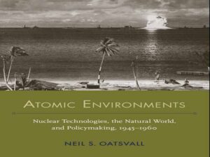 دانلود کتاب محیط‌های اتمی، فناوری‌های هسته‌ای، جهان طبیعی و سیاست‌گذاری، ۱۹۴۵-۱۹۶۰